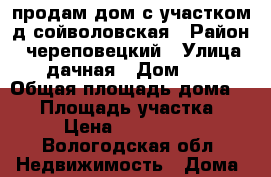 продам дом с участком д.сойволовская › Район ­ череповецкий › Улица ­ дачная › Дом ­ 4 › Общая площадь дома ­ 96 › Площадь участка ­ 14 › Цена ­ 1 790 000 - Вологодская обл. Недвижимость » Дома, коттеджи, дачи продажа   . Вологодская обл.